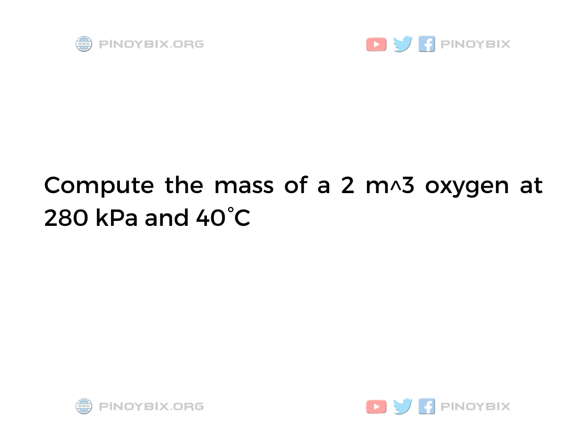 Solution: Compute the mass of a 2 m^3 oxygen at 280 kPa and 40°C